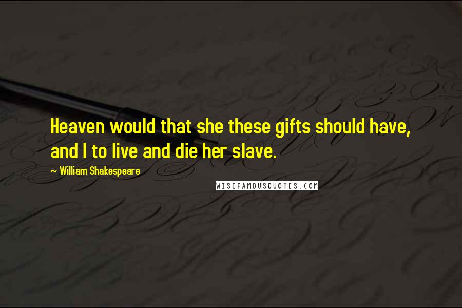 William Shakespeare Quotes: Heaven would that she these gifts should have, and I to live and die her slave.