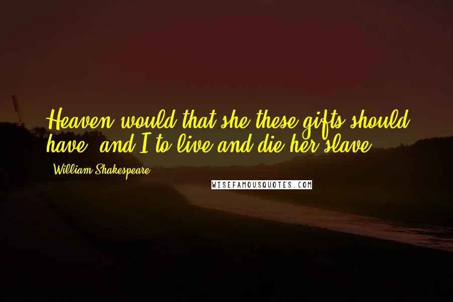 William Shakespeare Quotes: Heaven would that she these gifts should have, and I to live and die her slave.