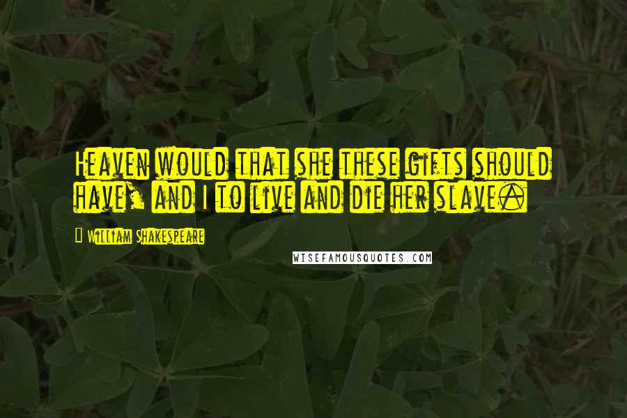 William Shakespeare Quotes: Heaven would that she these gifts should have, and I to live and die her slave.