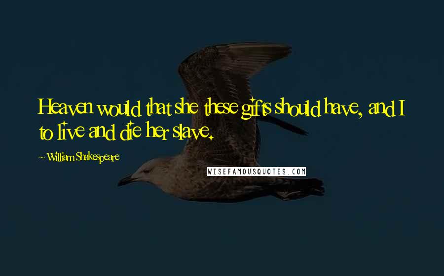 William Shakespeare Quotes: Heaven would that she these gifts should have, and I to live and die her slave.