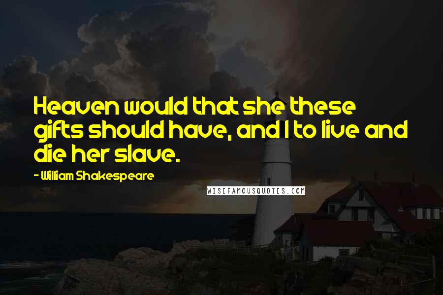 William Shakespeare Quotes: Heaven would that she these gifts should have, and I to live and die her slave.