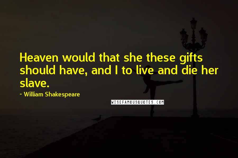 William Shakespeare Quotes: Heaven would that she these gifts should have, and I to live and die her slave.