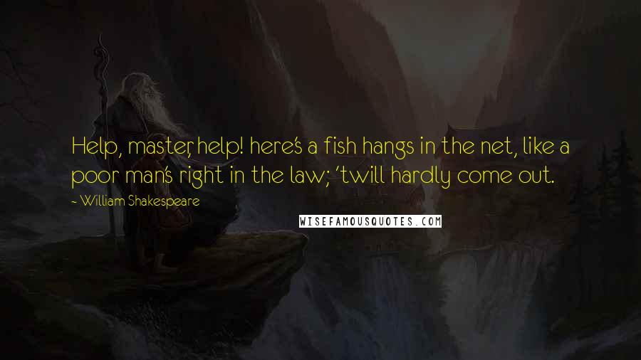 William Shakespeare Quotes: Help, master, help! here's a fish hangs in the net, like a poor man's right in the law; 'twill hardly come out.