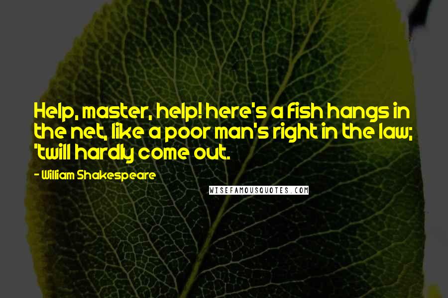 William Shakespeare Quotes: Help, master, help! here's a fish hangs in the net, like a poor man's right in the law; 'twill hardly come out.