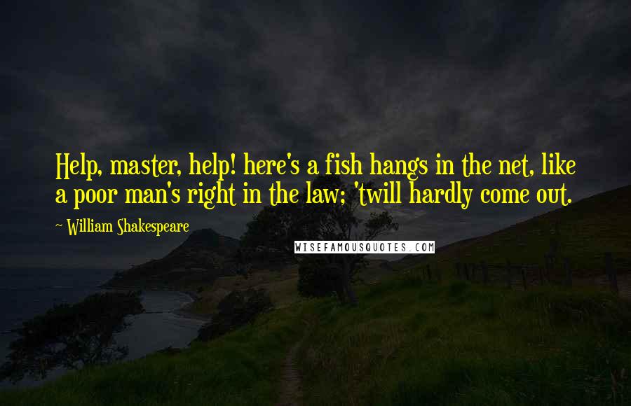 William Shakespeare Quotes: Help, master, help! here's a fish hangs in the net, like a poor man's right in the law; 'twill hardly come out.