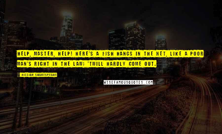 William Shakespeare Quotes: Help, master, help! here's a fish hangs in the net, like a poor man's right in the law; 'twill hardly come out.