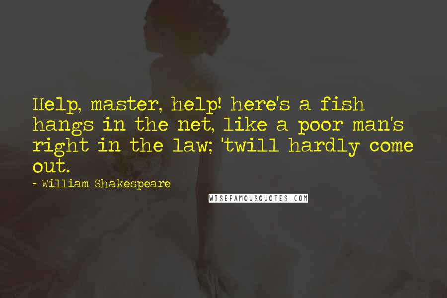 William Shakespeare Quotes: Help, master, help! here's a fish hangs in the net, like a poor man's right in the law; 'twill hardly come out.