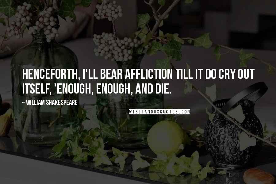 William Shakespeare Quotes: Henceforth, I'll bear Affliction till it do cry out itself, 'Enough, enough, and die.