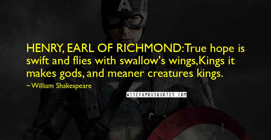 William Shakespeare Quotes: HENRY, EARL OF RICHMOND:True hope is swift and flies with swallow's wings,Kings it makes gods, and meaner creatures kings.