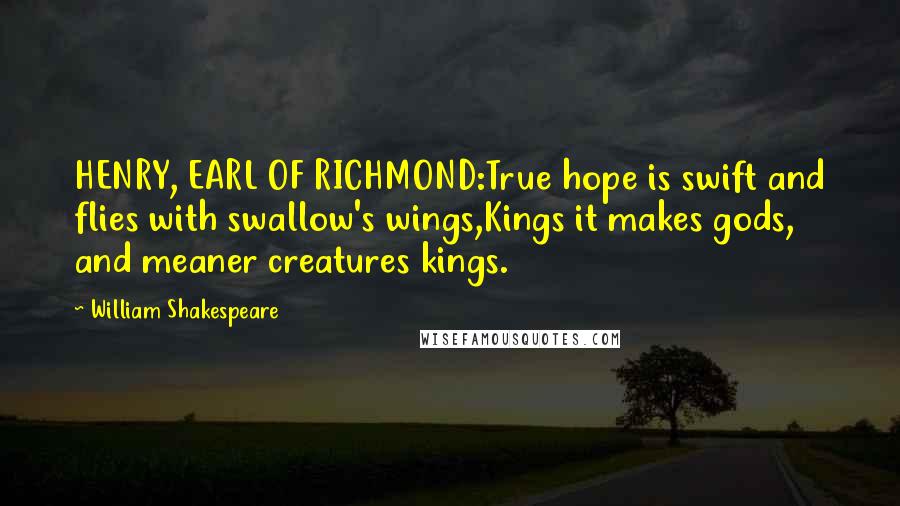 William Shakespeare Quotes: HENRY, EARL OF RICHMOND:True hope is swift and flies with swallow's wings,Kings it makes gods, and meaner creatures kings.