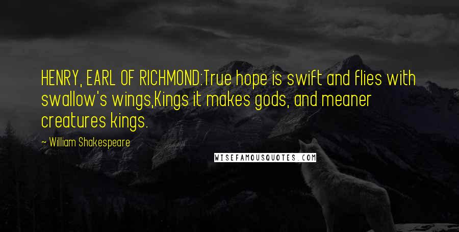 William Shakespeare Quotes: HENRY, EARL OF RICHMOND:True hope is swift and flies with swallow's wings,Kings it makes gods, and meaner creatures kings.