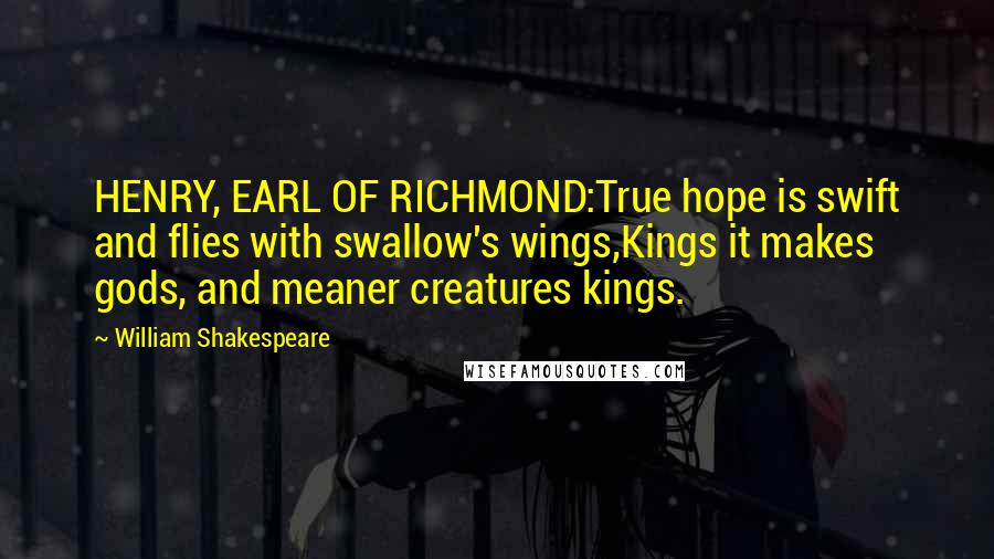 William Shakespeare Quotes: HENRY, EARL OF RICHMOND:True hope is swift and flies with swallow's wings,Kings it makes gods, and meaner creatures kings.