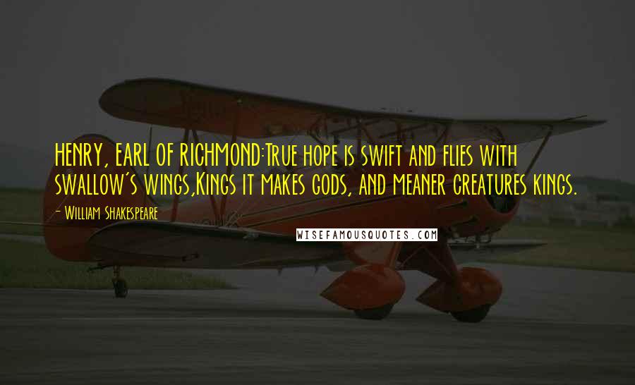 William Shakespeare Quotes: HENRY, EARL OF RICHMOND:True hope is swift and flies with swallow's wings,Kings it makes gods, and meaner creatures kings.