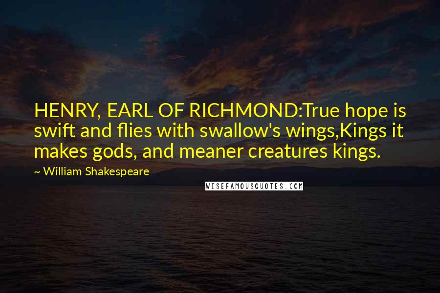 William Shakespeare Quotes: HENRY, EARL OF RICHMOND:True hope is swift and flies with swallow's wings,Kings it makes gods, and meaner creatures kings.