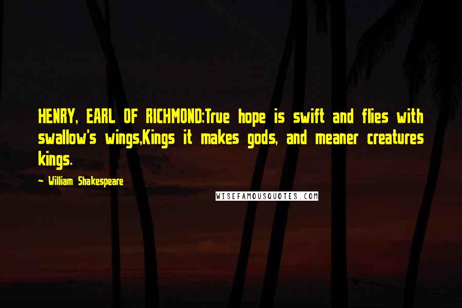 William Shakespeare Quotes: HENRY, EARL OF RICHMOND:True hope is swift and flies with swallow's wings,Kings it makes gods, and meaner creatures kings.