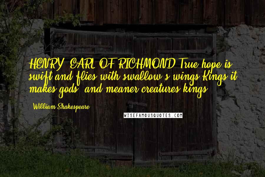 William Shakespeare Quotes: HENRY, EARL OF RICHMOND:True hope is swift and flies with swallow's wings,Kings it makes gods, and meaner creatures kings.