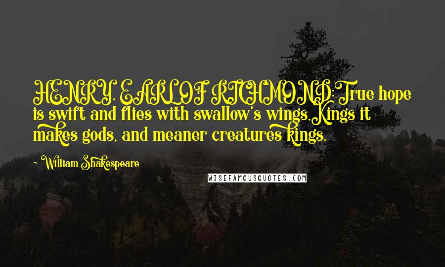 William Shakespeare Quotes: HENRY, EARL OF RICHMOND:True hope is swift and flies with swallow's wings,Kings it makes gods, and meaner creatures kings.