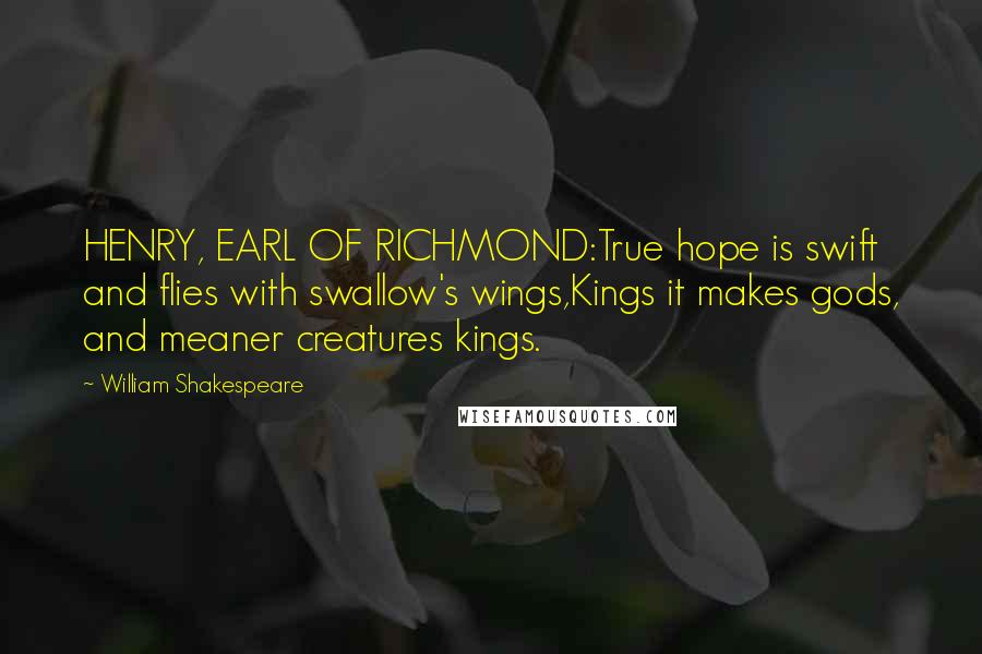 William Shakespeare Quotes: HENRY, EARL OF RICHMOND:True hope is swift and flies with swallow's wings,Kings it makes gods, and meaner creatures kings.