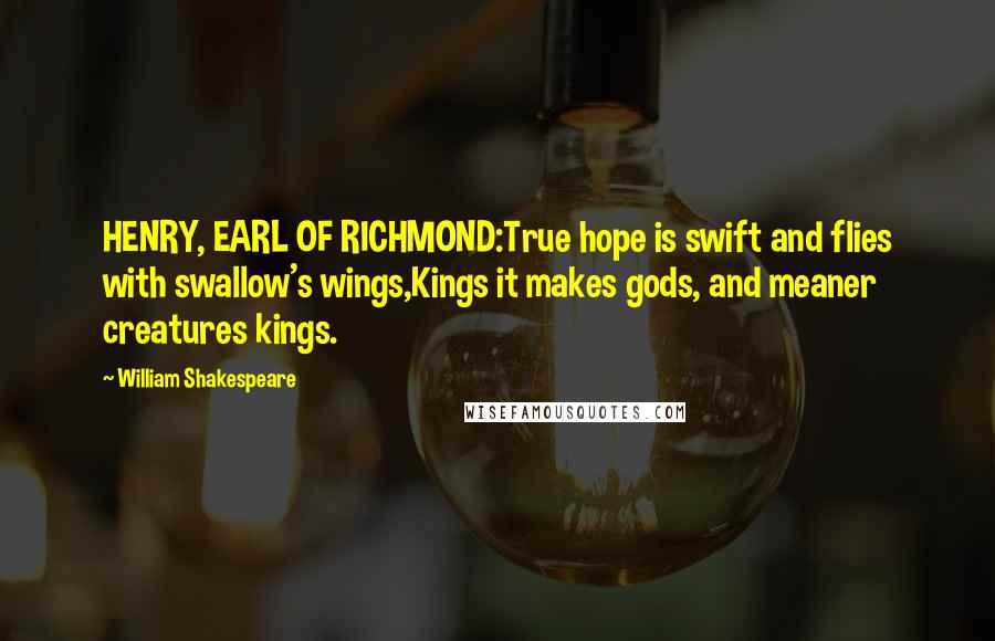William Shakespeare Quotes: HENRY, EARL OF RICHMOND:True hope is swift and flies with swallow's wings,Kings it makes gods, and meaner creatures kings.