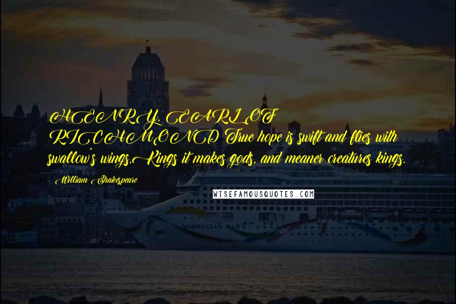 William Shakespeare Quotes: HENRY, EARL OF RICHMOND:True hope is swift and flies with swallow's wings,Kings it makes gods, and meaner creatures kings.