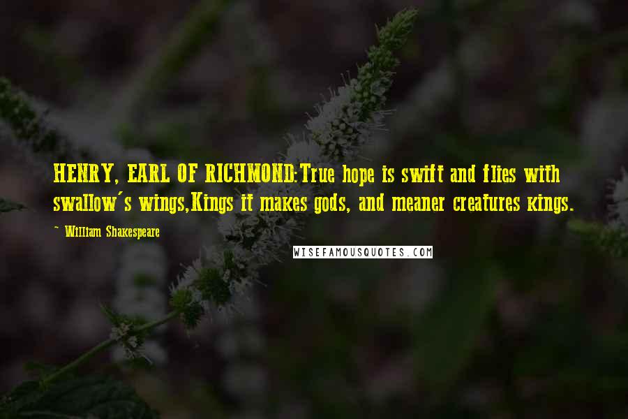 William Shakespeare Quotes: HENRY, EARL OF RICHMOND:True hope is swift and flies with swallow's wings,Kings it makes gods, and meaner creatures kings.