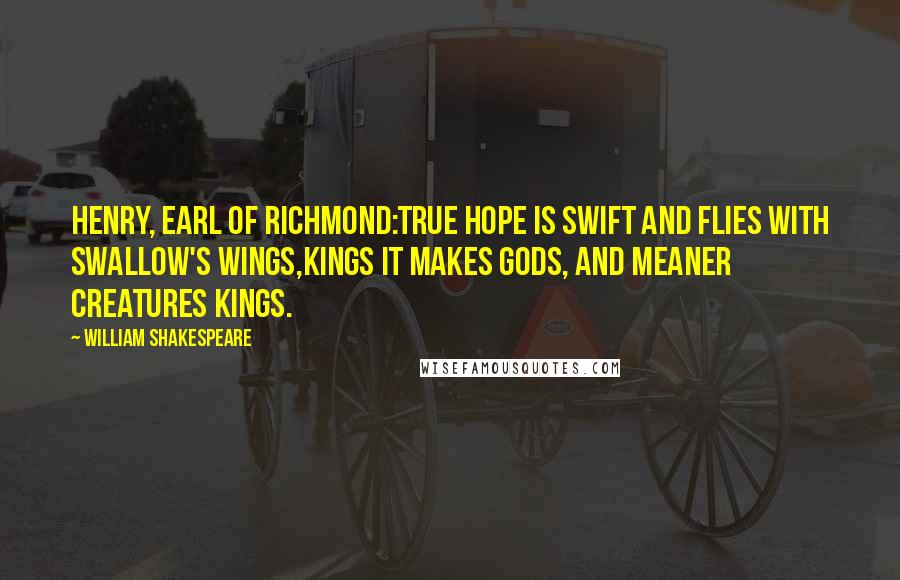 William Shakespeare Quotes: HENRY, EARL OF RICHMOND:True hope is swift and flies with swallow's wings,Kings it makes gods, and meaner creatures kings.