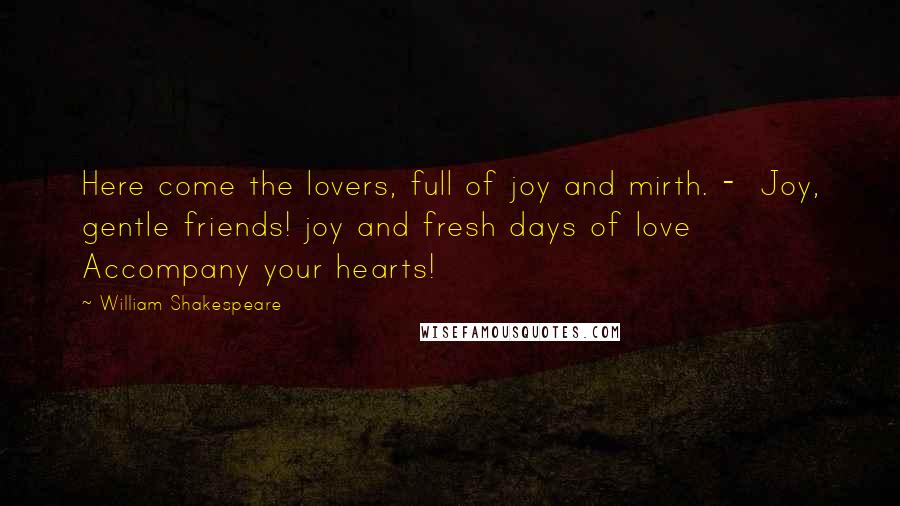 William Shakespeare Quotes: Here come the lovers, full of joy and mirth. - Joy, gentle friends! joy and fresh days of love Accompany your hearts!