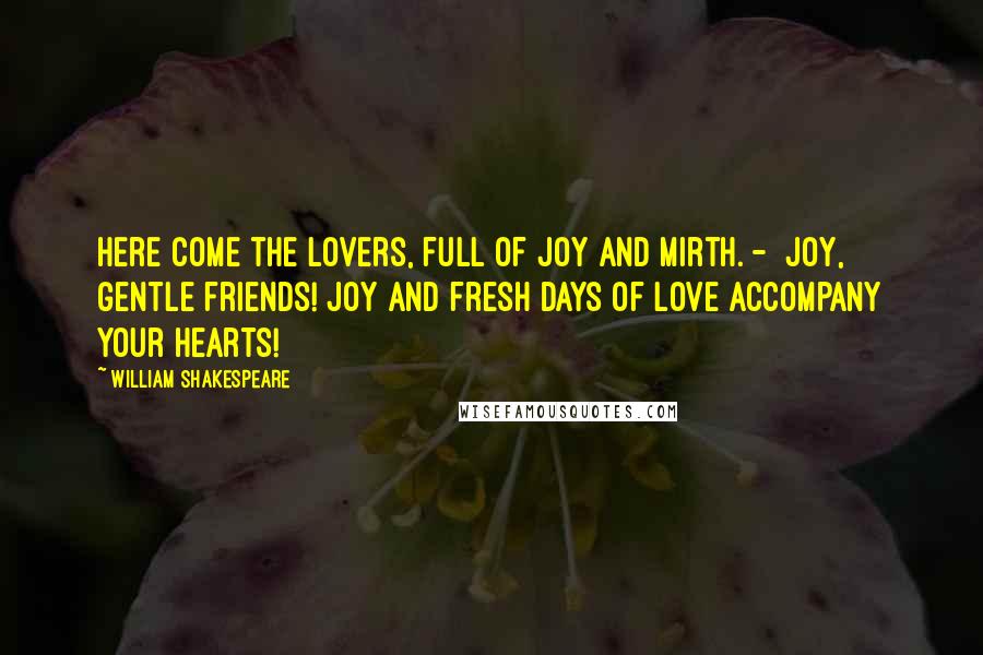 William Shakespeare Quotes: Here come the lovers, full of joy and mirth. - Joy, gentle friends! joy and fresh days of love Accompany your hearts!