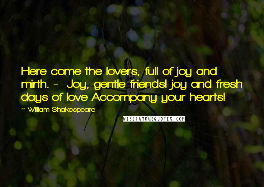 William Shakespeare Quotes: Here come the lovers, full of joy and mirth. - Joy, gentle friends! joy and fresh days of love Accompany your hearts!