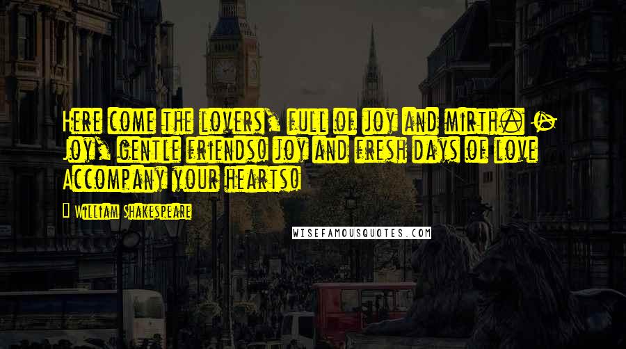 William Shakespeare Quotes: Here come the lovers, full of joy and mirth. - Joy, gentle friends! joy and fresh days of love Accompany your hearts!