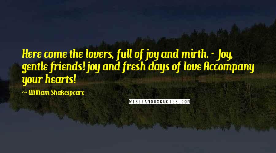 William Shakespeare Quotes: Here come the lovers, full of joy and mirth. - Joy, gentle friends! joy and fresh days of love Accompany your hearts!