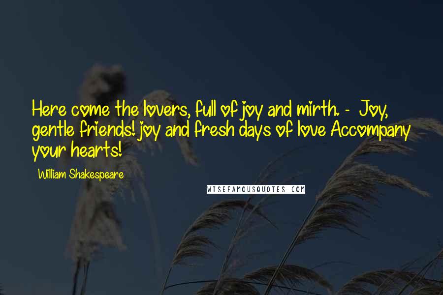William Shakespeare Quotes: Here come the lovers, full of joy and mirth. - Joy, gentle friends! joy and fresh days of love Accompany your hearts!