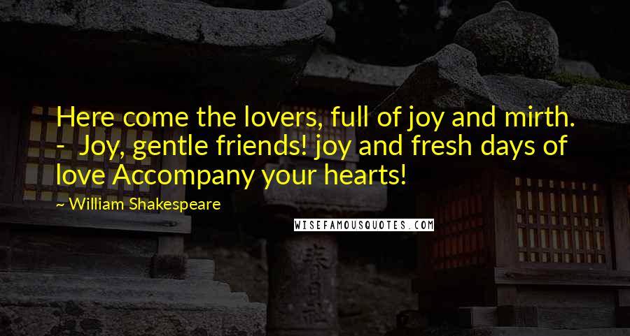 William Shakespeare Quotes: Here come the lovers, full of joy and mirth. - Joy, gentle friends! joy and fresh days of love Accompany your hearts!
