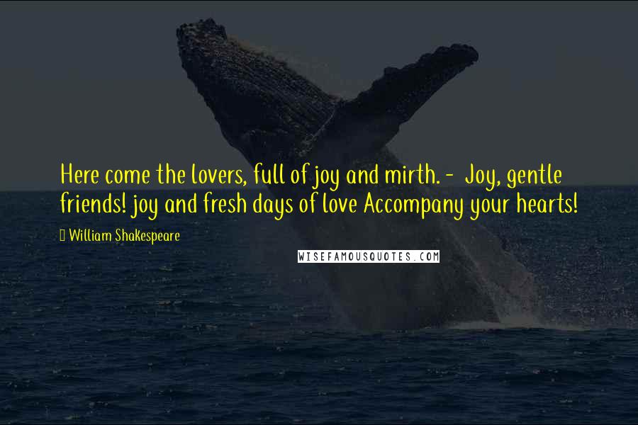 William Shakespeare Quotes: Here come the lovers, full of joy and mirth. - Joy, gentle friends! joy and fresh days of love Accompany your hearts!