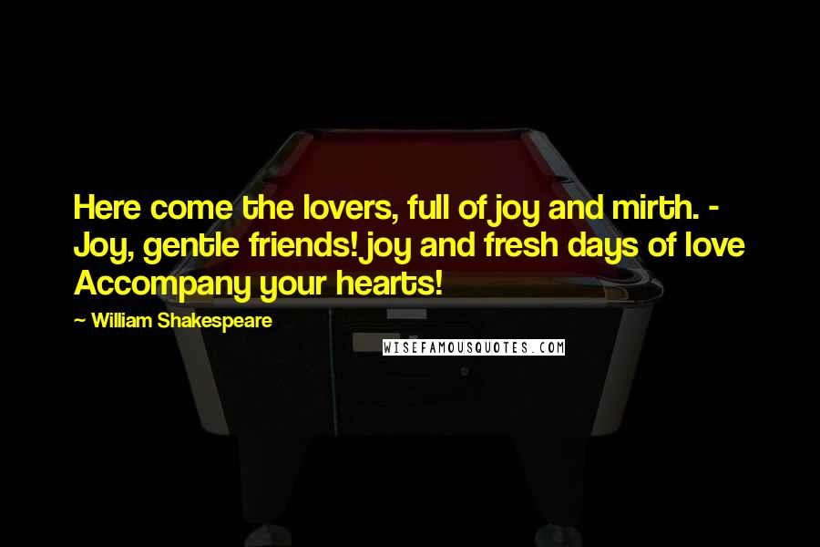 William Shakespeare Quotes: Here come the lovers, full of joy and mirth. - Joy, gentle friends! joy and fresh days of love Accompany your hearts!