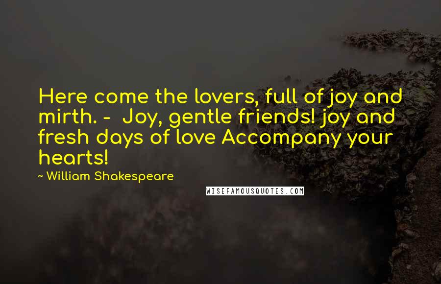 William Shakespeare Quotes: Here come the lovers, full of joy and mirth. - Joy, gentle friends! joy and fresh days of love Accompany your hearts!