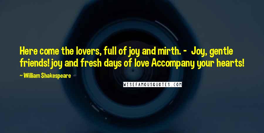 William Shakespeare Quotes: Here come the lovers, full of joy and mirth. - Joy, gentle friends! joy and fresh days of love Accompany your hearts!