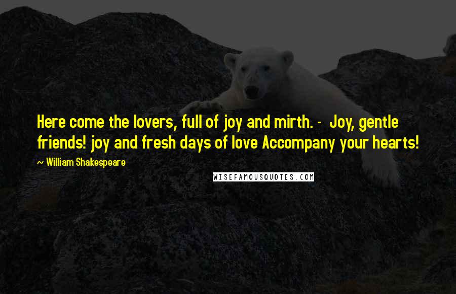 William Shakespeare Quotes: Here come the lovers, full of joy and mirth. - Joy, gentle friends! joy and fresh days of love Accompany your hearts!