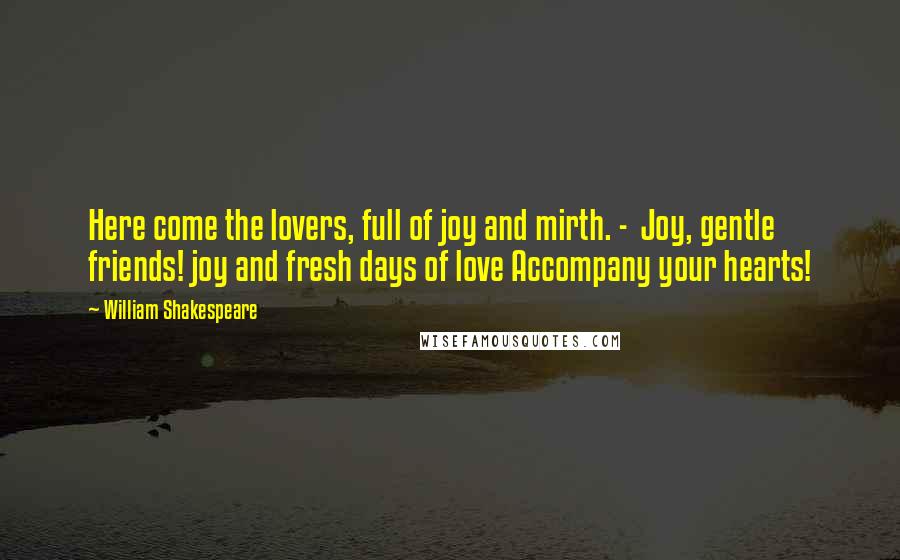 William Shakespeare Quotes: Here come the lovers, full of joy and mirth. - Joy, gentle friends! joy and fresh days of love Accompany your hearts!