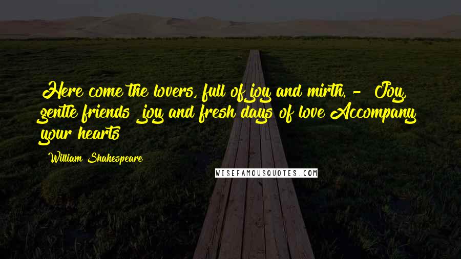 William Shakespeare Quotes: Here come the lovers, full of joy and mirth. - Joy, gentle friends! joy and fresh days of love Accompany your hearts!