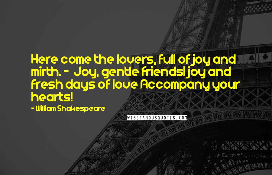 William Shakespeare Quotes: Here come the lovers, full of joy and mirth. - Joy, gentle friends! joy and fresh days of love Accompany your hearts!