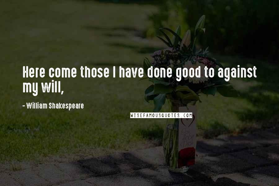 William Shakespeare Quotes: Here come those I have done good to against my will,