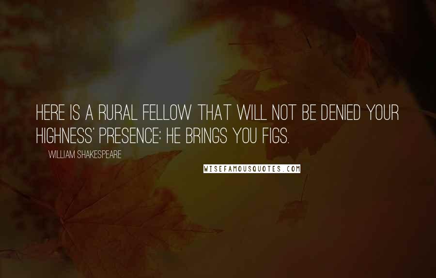 William Shakespeare Quotes: Here is a rural fellow that will not be denied your Highness' presence: he brings you figs.