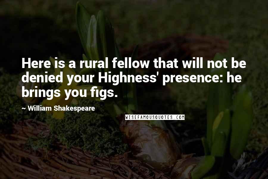 William Shakespeare Quotes: Here is a rural fellow that will not be denied your Highness' presence: he brings you figs.