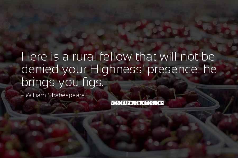 William Shakespeare Quotes: Here is a rural fellow that will not be denied your Highness' presence: he brings you figs.