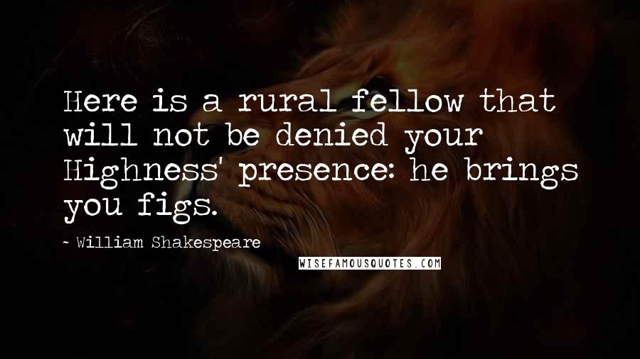 William Shakespeare Quotes: Here is a rural fellow that will not be denied your Highness' presence: he brings you figs.