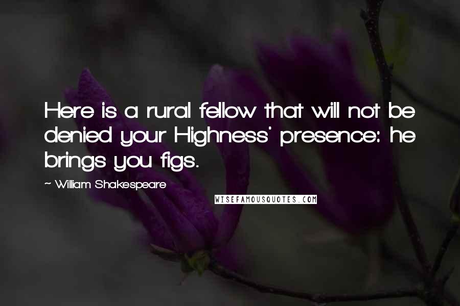 William Shakespeare Quotes: Here is a rural fellow that will not be denied your Highness' presence: he brings you figs.