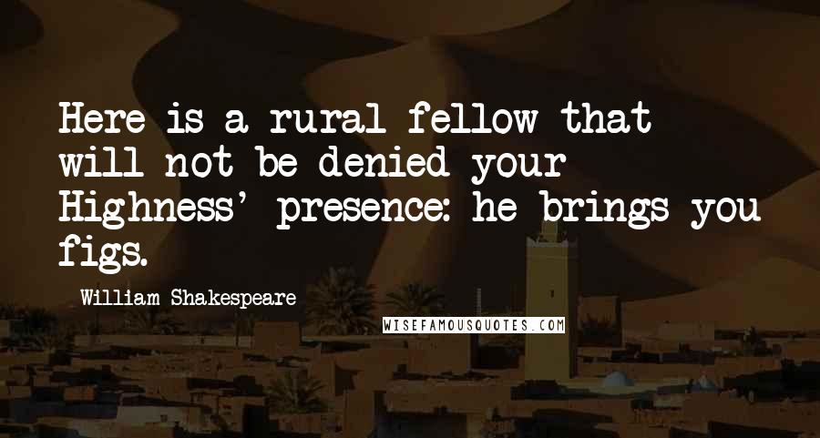 William Shakespeare Quotes: Here is a rural fellow that will not be denied your Highness' presence: he brings you figs.