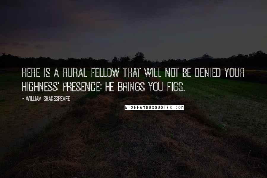 William Shakespeare Quotes: Here is a rural fellow that will not be denied your Highness' presence: he brings you figs.