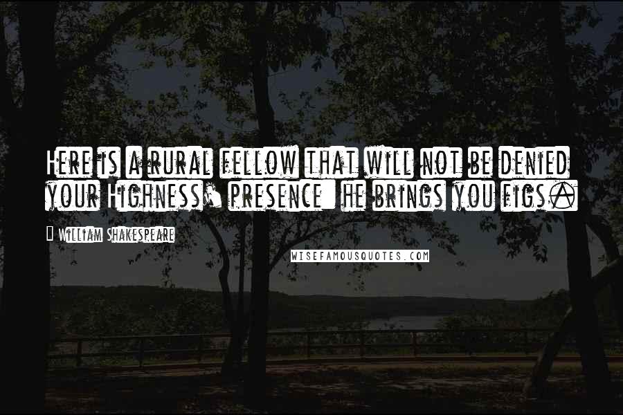 William Shakespeare Quotes: Here is a rural fellow that will not be denied your Highness' presence: he brings you figs.